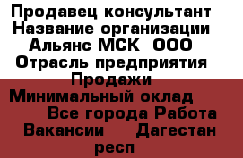 Продавец-консультант › Название организации ­ Альянс-МСК, ООО › Отрасль предприятия ­ Продажи › Минимальный оклад ­ 25 000 - Все города Работа » Вакансии   . Дагестан респ.